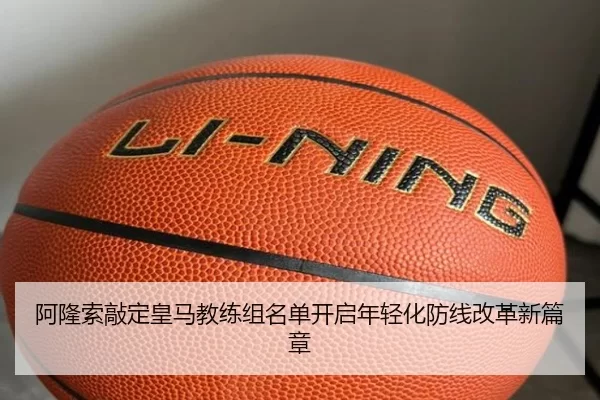 阿隆索敲定皇马教练组名单开启年轻化防线改革新篇章
