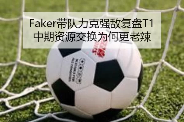 Faker带队力克强敌复盘T1中期资源交换为何更老辣