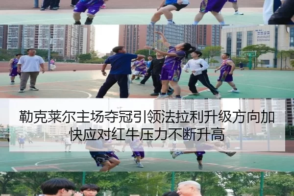 勒克莱尔主场夺冠引领法拉利升级方向加快应对红牛压力不断升高
