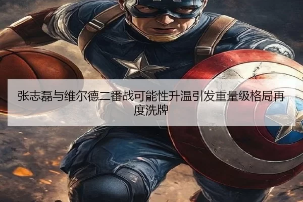 张志磊与维尔德二番战可能性升温引发重量级格局再度洗牌